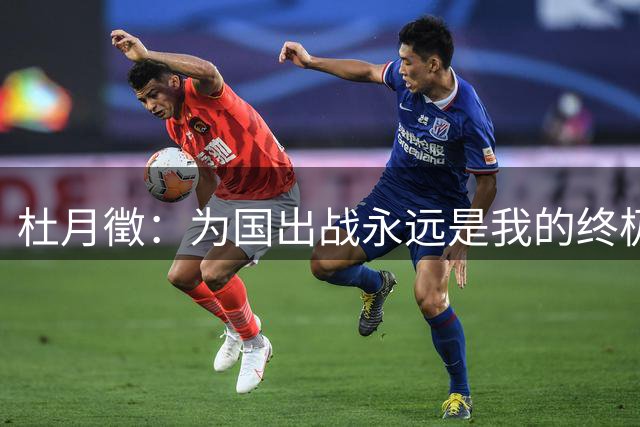 杜月徵：为国出战永远是我的终极目标，这也是球员最高的荣耀